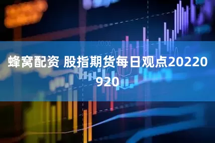 蜂窝配资 股指期货每日观点20220920