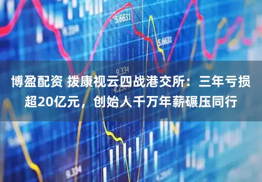博盈配资 拨康视云四战港交所：三年亏损超20亿元，创始人千万年薪碾压同行