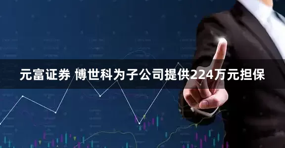 元富证券 博世科为子公司提供224万元担保
