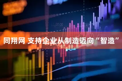 同翔网 支持企业从制造迈向“智造”