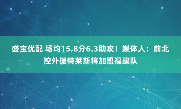 盛宝优配 场均15.8分6.3助攻！媒体人：前北控外援特莱斯将加盟福建队
