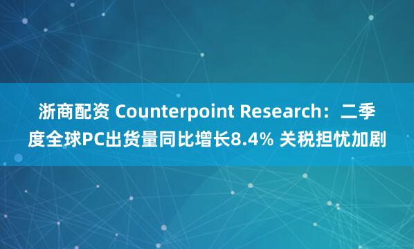 浙商配资 Counterpoint Research：二季度全球PC出货量同比增长8.4% 关税担忧加剧