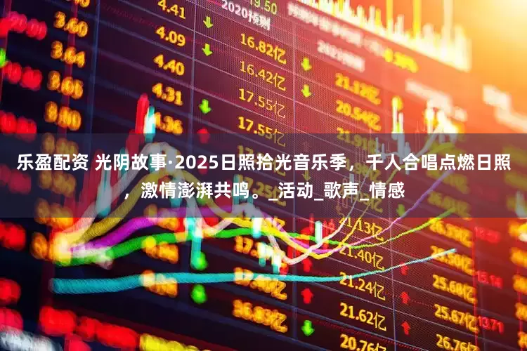 乐盈配资 光阴故事·2025日照拾光音乐季，千人合唱点燃日照，激情澎湃共鸣。_活动_歌声_情感