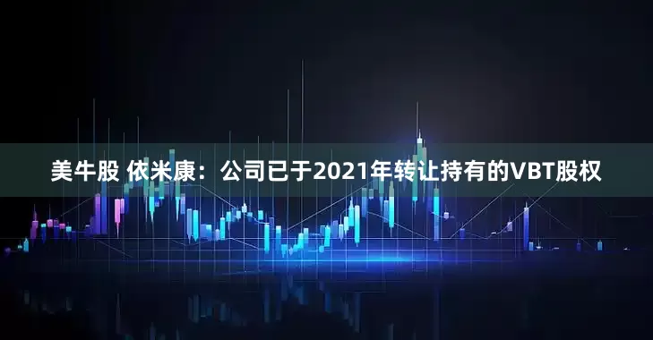 美牛股 依米康：公司已于2021年转让持有的VBT股权