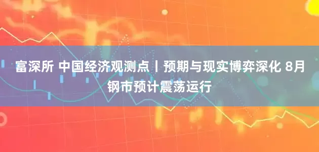 富深所 中国经济观测点丨预期与现实博弈深化 8月钢市预计震荡运行