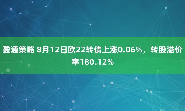 盈通策略 8月12日欧22转债上涨0.06%，转股溢价率180.12%