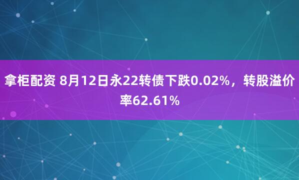 拿柜配资 8月12日永22转债下跌0.02%，转股溢价率62.61%