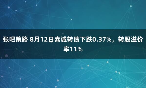 张吧策路 8月12日嘉诚转债下跌0.37%，转股溢价率11%
