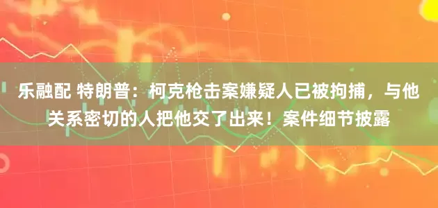 乐融配 特朗普：柯克枪击案嫌疑人已被拘捕，与他关系密切的人把他交了出来！案件细节披露