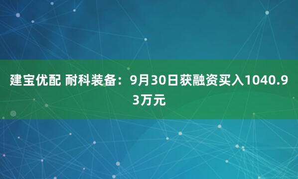建宝优配 耐科装备：9月30日获融资买入1040.93万元