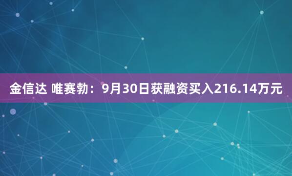 金信达 唯赛勃：9月30日获融资买入216.14万元