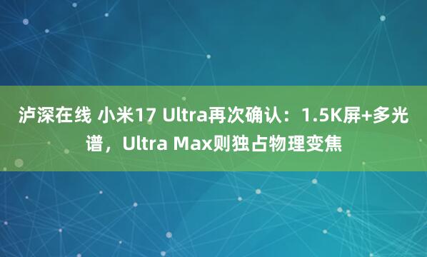 泸深在线 小米17 Ultra再次确认:1.5K屏+多光谱,Ultra Max则独占物理变焦