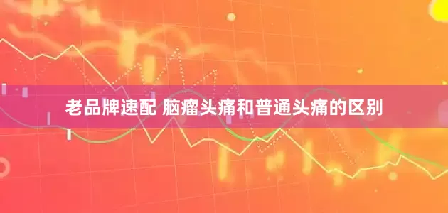 老品牌速配 脑瘤头痛和普通头痛的区别