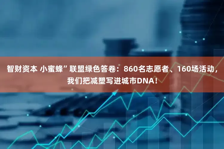 智财资本 小蜜蜂”联盟绿色答卷：860名志愿者、160场活动，我们把减塑写进城市DNA！