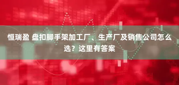 恒瑞盈 盘扣脚手架加工厂、生产厂及销售公司怎么选?这里有答案