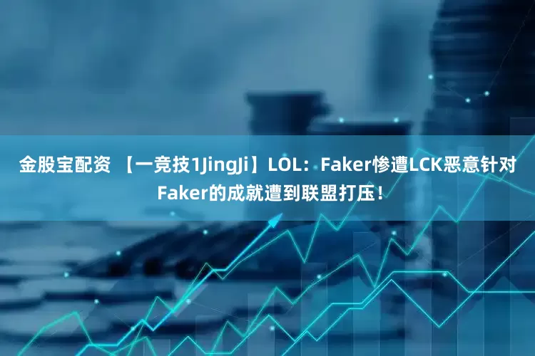 金股宝配资 【一竞技1JingJi】LOL：Faker惨遭LCK恶意针对 Faker的成就遭到联盟打压！