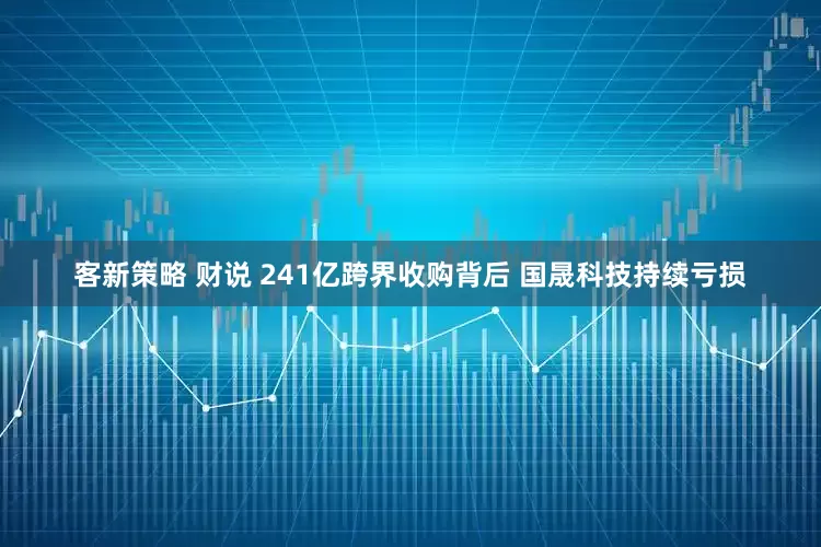 客新策略 财说 241亿跨界收购背后 国晟科技持续亏损