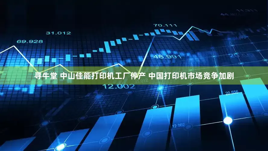 寻牛堂 中山佳能打印机工厂停产 中国打印机市场竞争加剧