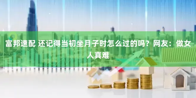 富邦速配 还记得当初坐月子时怎么过的吗？网友：做女人真难