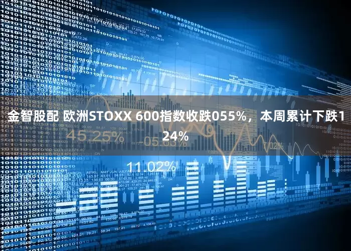 金智股配 欧洲STOXX 600指数收跌055%，本周累计下跌124%