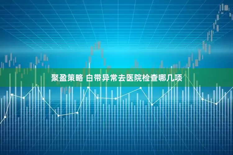 聚盈策略 白带异常去医院检查哪几项