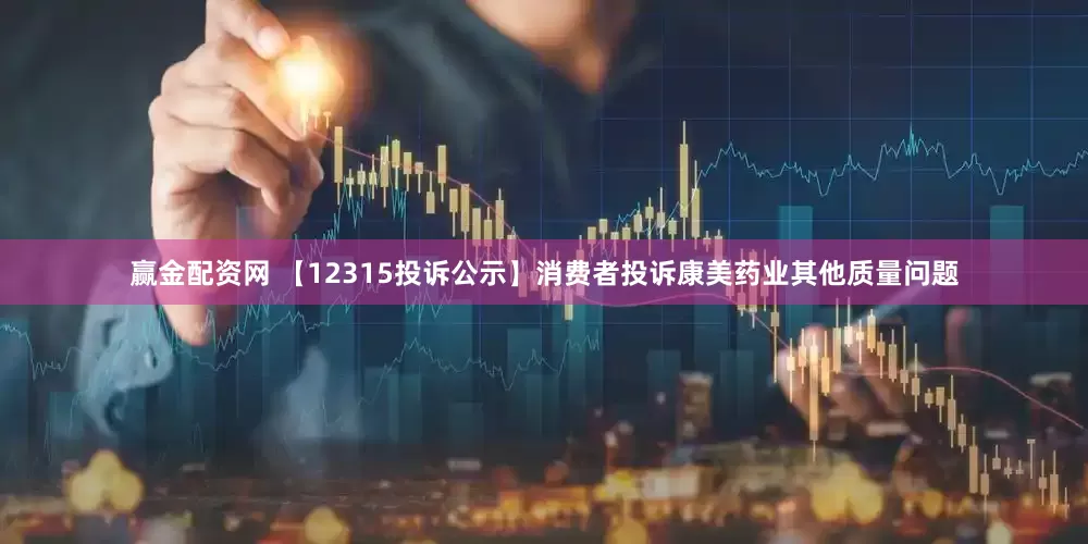 赢金配资网 【12315投诉公示】消费者投诉康美药业其他质量问题