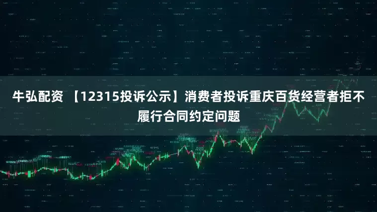牛弘配资 【12315投诉公示】消费者投诉重庆百货经营者拒不履行合同约定问题