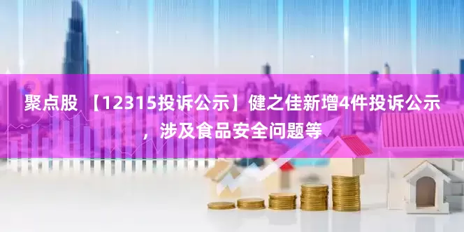 聚点股 【12315投诉公示】健之佳新增4件投诉公示，涉及食品安全问题等