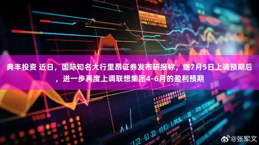 典丰投资 近日，国际知名大行里昂证券发布研报称，继7月5日上调预期后，进一步再度上调联想集团4-6月的盈利预期