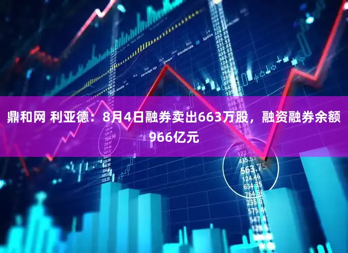 鼎和网 利亚德：8月4日融券卖出663万股，融资融券余额966亿元