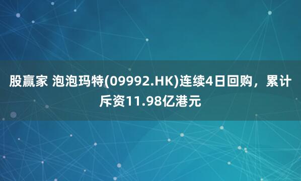 股赢家 泡泡玛特(09992.HK)连续4日回购，累计斥资11.98亿港元